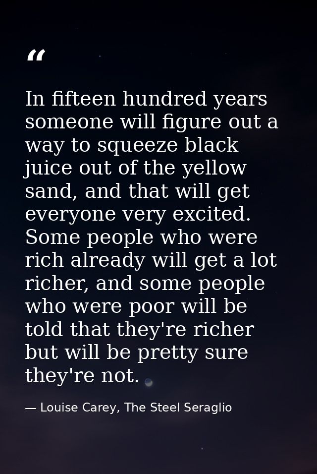In fifteen hundred years someone will figure out a way to squeeze black juice out of the yellow sand, and that will get  — Louise Carey, The Steel Seraglio