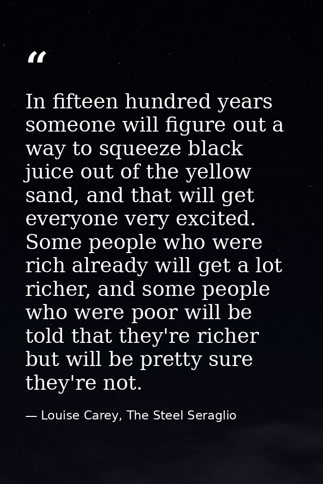 In fifteen hundred years someone will figure out a way to squeeze black juice out of the yellow sand, and that will get  — Louise Carey, The Steel Seraglio