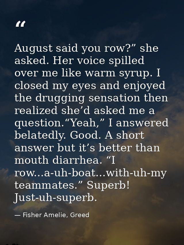 August said you row?” she asked. Her voice spilled over me like warm syrup. I closed my eyes and enjoyed the drugging se — Fisher Amelie, Greed