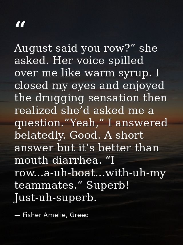 August said you row?” she asked. Her voice spilled over me like warm syrup. I closed my eyes and enjoyed the drugging se — Fisher Amelie, Greed