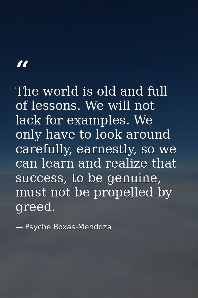 The world is old and full of lessons. We will not lack for examples. We only have to look around carefully, earnestly, s — Psyche Roxas-Mendoza