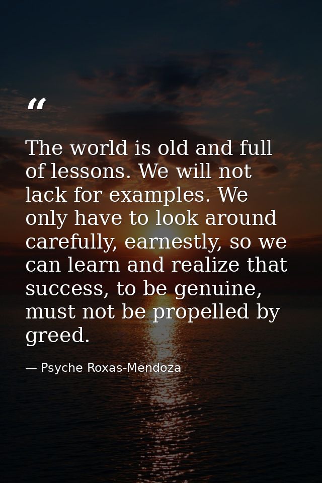 The world is old and full of lessons. We will not lack for examples. We only have to look around carefully, earnestly, s — Psyche Roxas-Mendoza