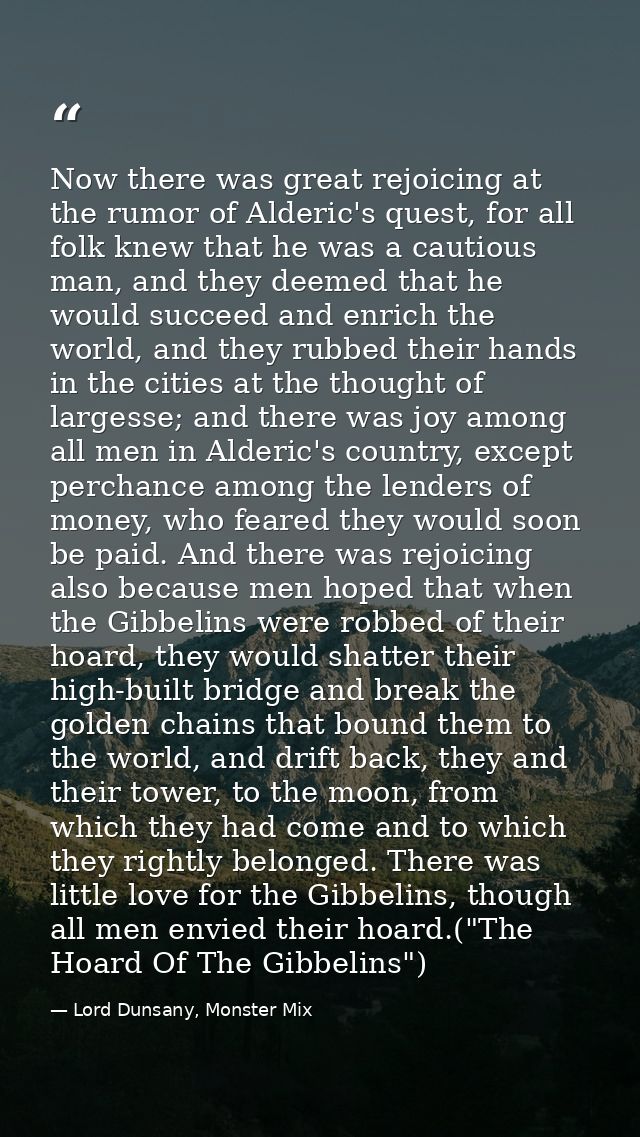 Now there was great rejoicing at the rumor of Alderic's quest, for all folk knew that he was a cautious man, and they de — Lord Dunsany, Monster Mix