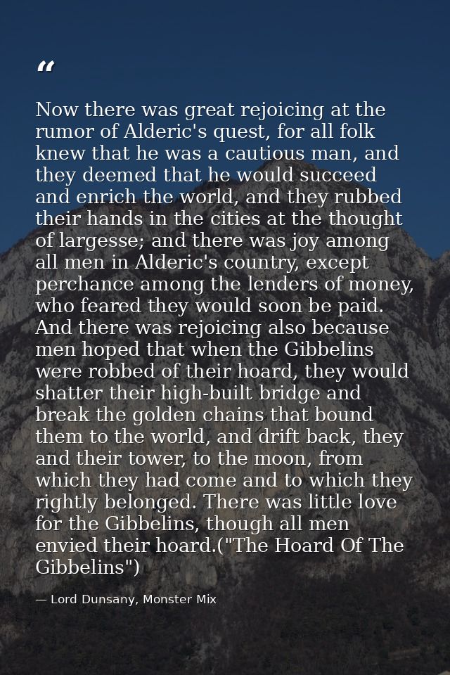 Now there was great rejoicing at the rumor of Alderic's quest, for all folk knew that he was a cautious man, and they de — Lord Dunsany, Monster Mix