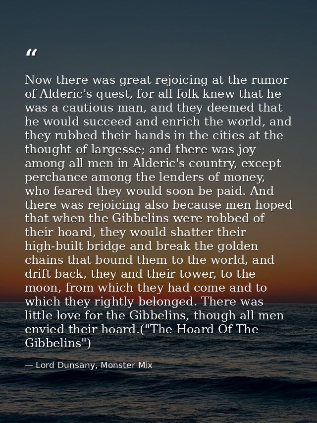 Now there was great rejoicing at the rumor of Alderic's quest, for all folk knew that he was a cautious man, and they de — Lord Dunsany, Monster Mix