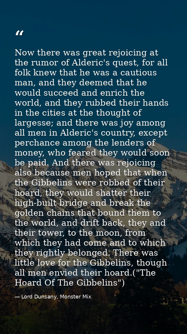 Now there was great rejoicing at the rumor of Alderic's quest, for all folk knew that he was a cautious man, and they de — Lord Dunsany, Monster Mix