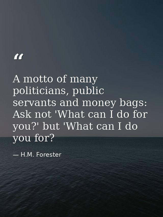 A motto of many politicians, public servants and money bags: Ask not 'What can I do for you?' but 'What can I do you for — H.M. Forester