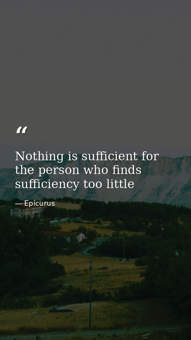 Nothing is sufficient for the person who finds sufficiency too little — Epicurus