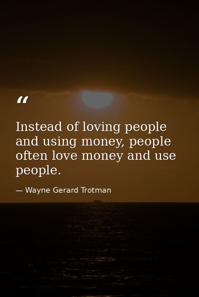 Instead of loving people and using money, people often love money and use people. — Wayne Gerard Trotman