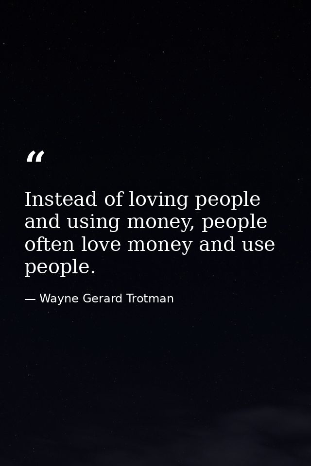 Instead of loving people and using money, people often love money and use people. — Wayne Gerard Trotman