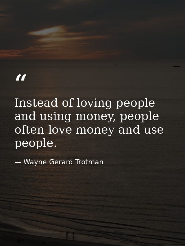 Instead of loving people and using money, people often love money and use people. — Wayne Gerard Trotman