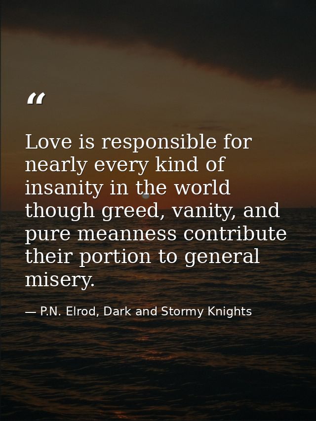 Love is responsible for nearly every kind of insanity in the world though greed, vanity, and pure meanness contribute th — P.N. Elrod, Dark and Stormy Knights