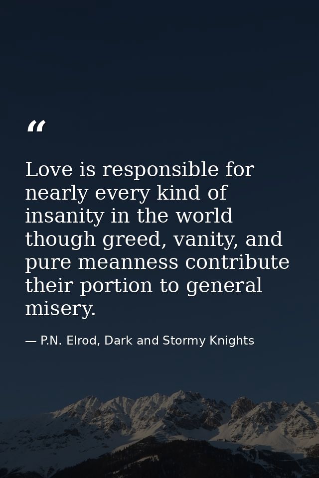Love is responsible for nearly every kind of insanity in the world though greed, vanity, and pure meanness contribute th — P.N. Elrod, Dark and Stormy Knights