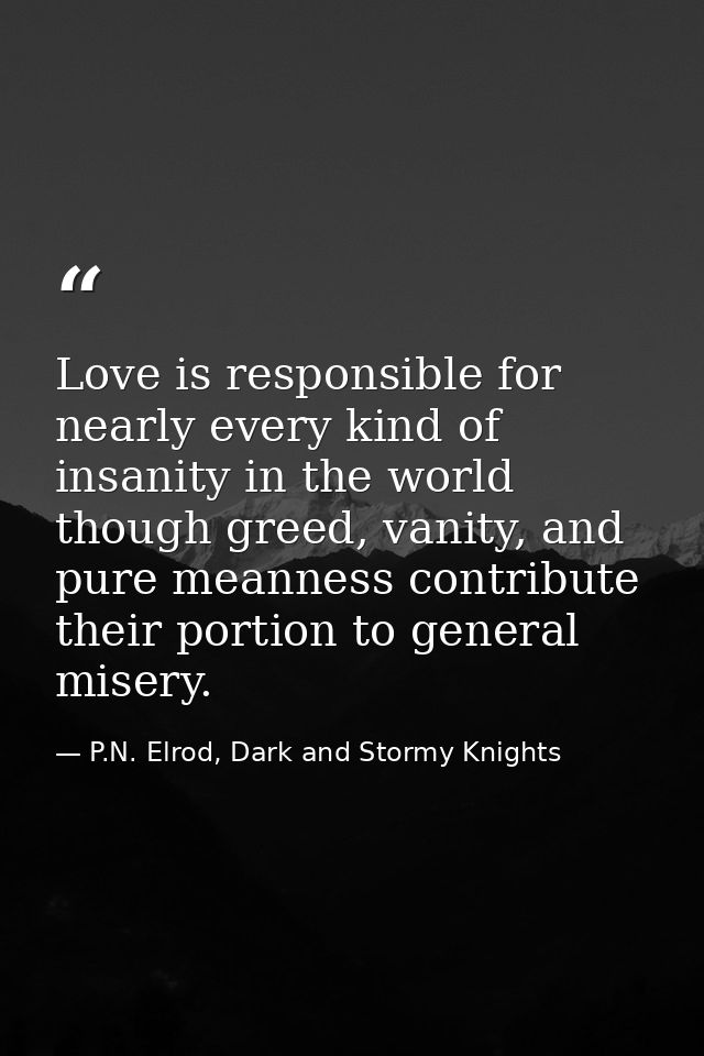 Love is responsible for nearly every kind of insanity in the world though greed, vanity, and pure meanness contribute th — P.N. Elrod, Dark and Stormy Knights