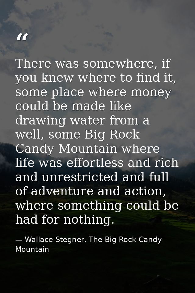 There was somewhere, if you knew where to find it, some place where money could be made like drawing water from a well,  — Wallace Stegner, The Big Rock Candy Mountain