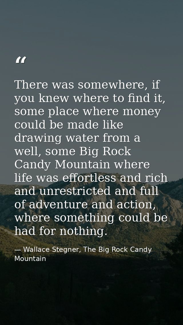 There was somewhere, if you knew where to find it, some place where money could be made like drawing water from a well,  — Wallace Stegner, The Big Rock Candy Mountain