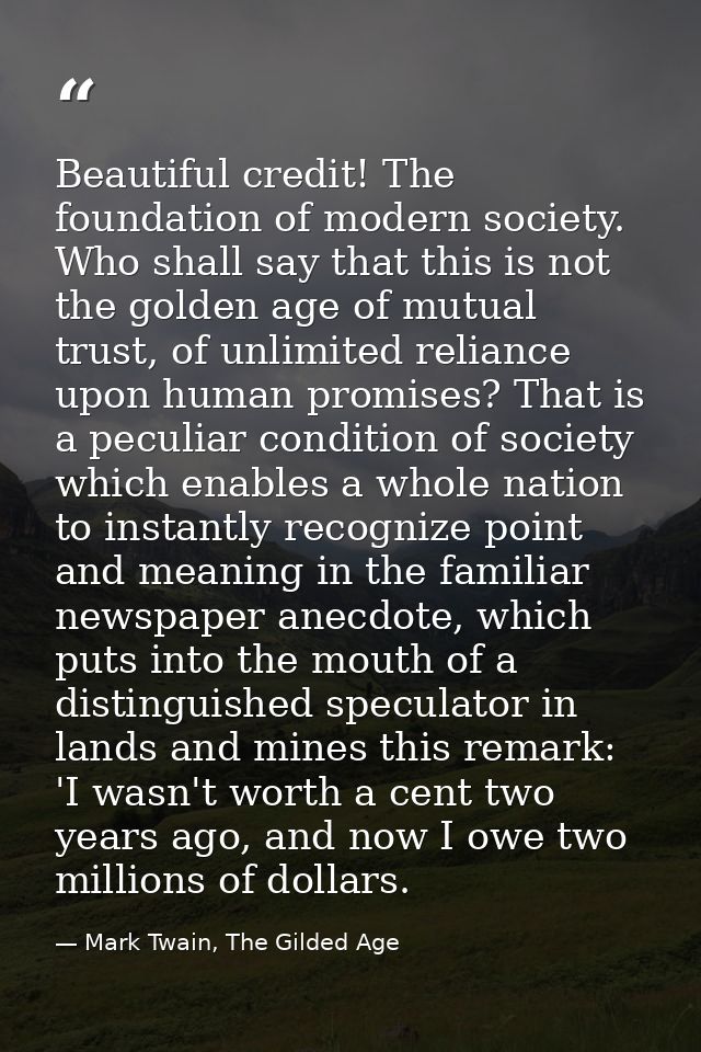 Beautiful credit! The foundation of modern society. Who shall say that this is not the golden age of mutual trust, of un — Mark Twain, The Gilded Age