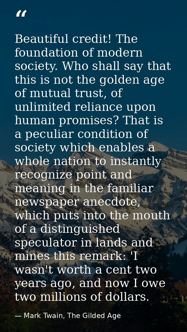 Beautiful credit! The foundation of modern society. Who shall say that this is not the golden age of mutual trust, of un — Mark Twain, The Gilded Age