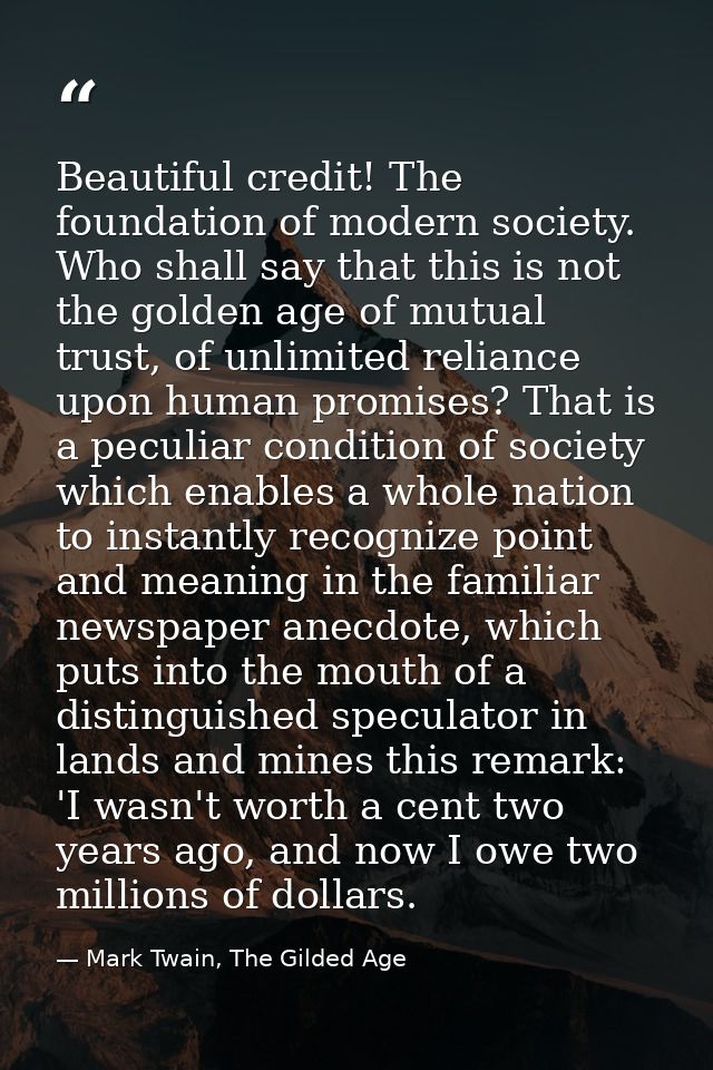 Beautiful credit! The foundation of modern society. Who shall say that this is not the golden age of mutual trust, of un — Mark Twain, The Gilded Age