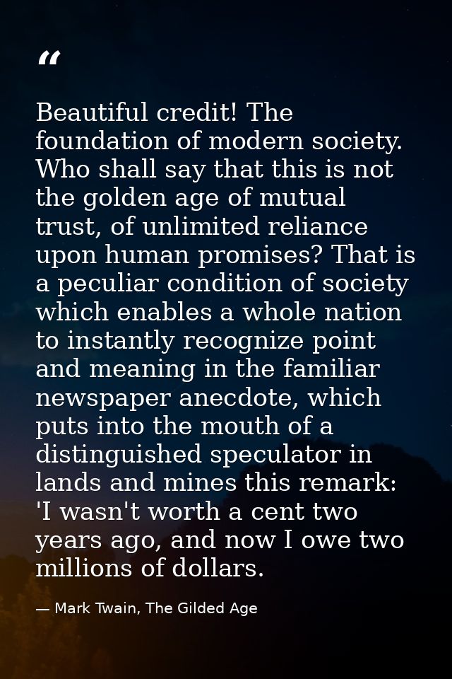 Beautiful credit! The foundation of modern society. Who shall say that this is not the golden age of mutual trust, of un — Mark Twain, The Gilded Age
