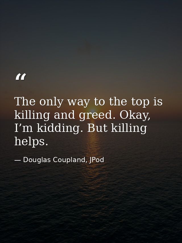 The only way to the top is killing and greed. Okay, I’m kidding. But killing helps. — Douglas Coupland, JPod