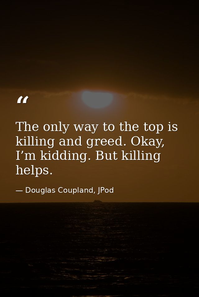 The only way to the top is killing and greed. Okay, I’m kidding. But killing helps. — Douglas Coupland, JPod