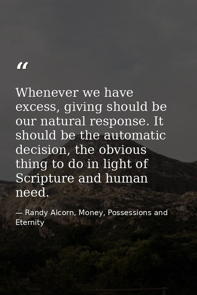 Whenever we have excess, giving should be our natural response. It should be the automatic decision, the obvious thing t — Randy Alcorn, Money, Possessions and Eternity
