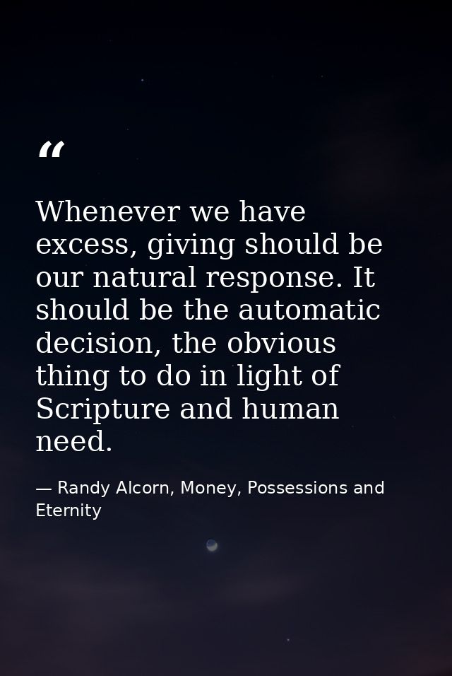 Whenever we have excess, giving should be our natural response. It should be the automatic decision, the obvious thing t — Randy Alcorn, Money, Possessions and Eternity