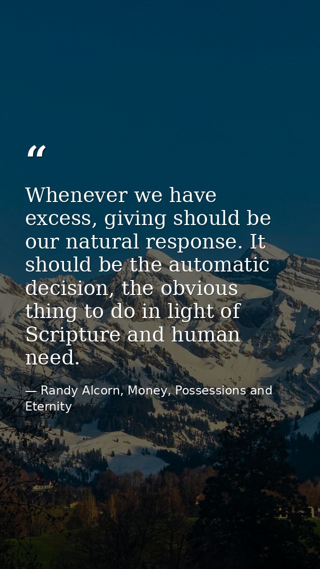 Whenever we have excess, giving should be our natural response. It should be the automatic decision, the obvious thing t — Randy Alcorn, Money, Possessions and Eternity
