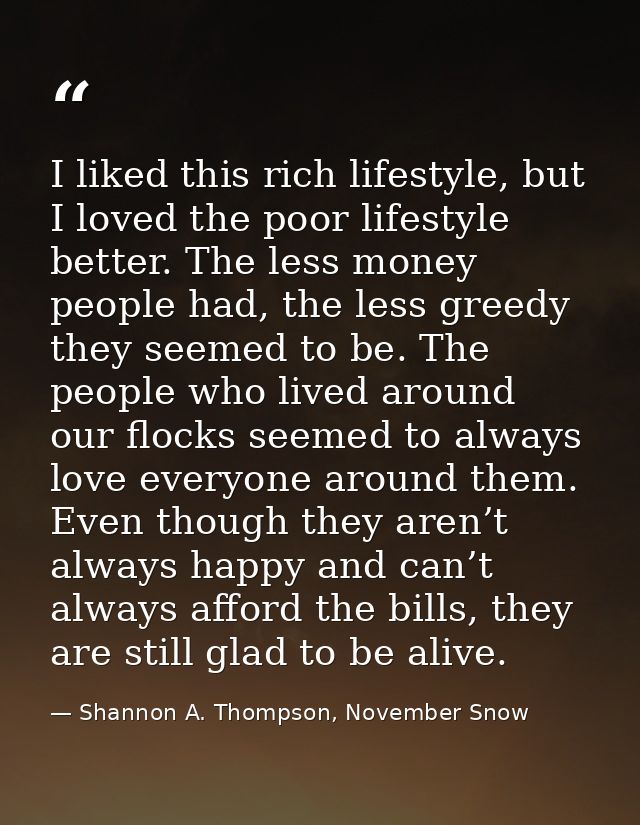 I liked this rich lifestyle, but I loved the poor lifestyle better. The less money people had, the less greedy they seem — Shannon A. Thompson, November Snow