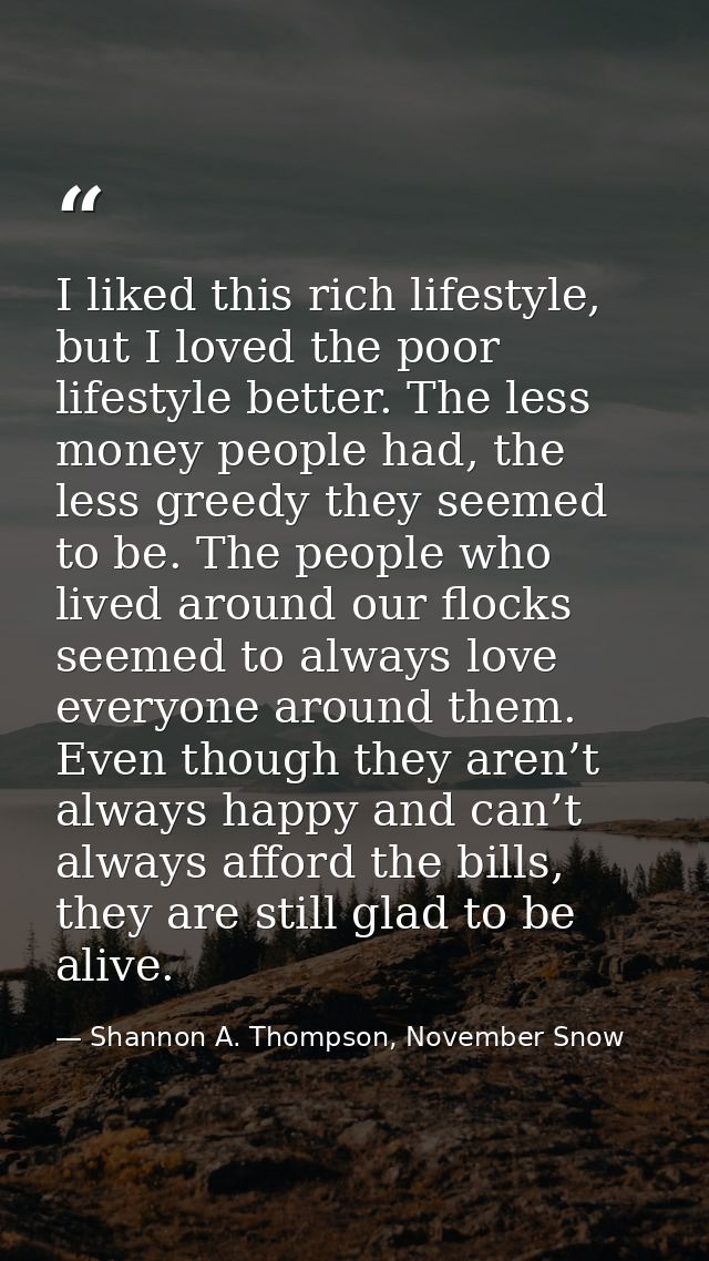 I liked this rich lifestyle, but I loved the poor lifestyle better. The less money people had, the less greedy they seem — Shannon A. Thompson, November Snow