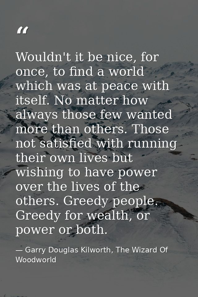 Wouldn't it be nice, for once, to find a world which was at peace with itself. No matter how always those few wanted mor — Garry Douglas Kilworth, The Wizard Of Woodworld