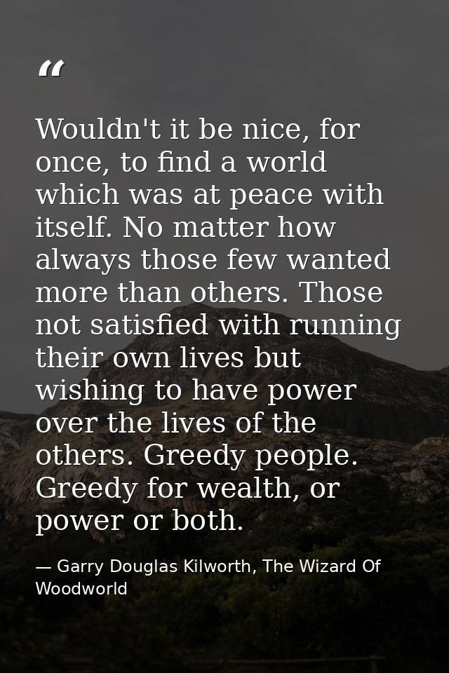 Wouldn't it be nice, for once, to find a world which was at peace with itself. No matter how always those few wanted mor — Garry Douglas Kilworth, The Wizard Of Woodworld
