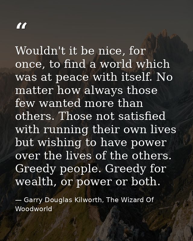 Wouldn't it be nice, for once, to find a world which was at peace with itself. No matter how always those few wanted mor — Garry Douglas Kilworth, The Wizard Of Woodworld