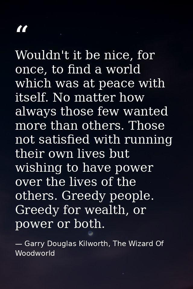 Wouldn't it be nice, for once, to find a world which was at peace with itself. No matter how always those few wanted mor — Garry Douglas Kilworth, The Wizard Of Woodworld