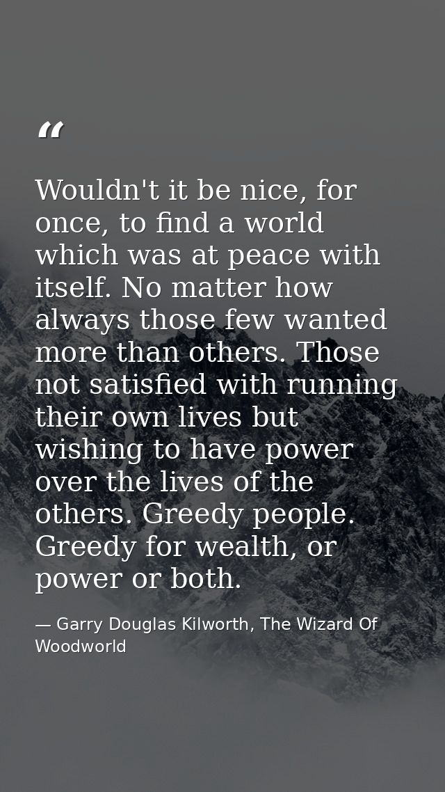 Wouldn't it be nice, for once, to find a world which was at peace with itself. No matter how always those few wanted mor — Garry Douglas Kilworth, The Wizard Of Woodworld