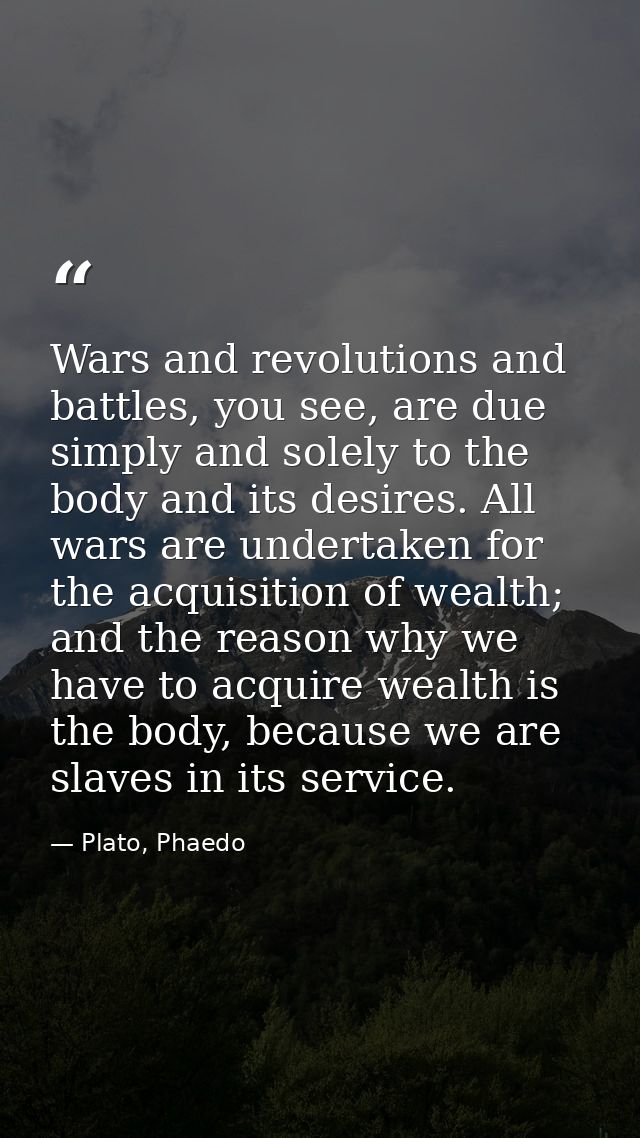 Wars and revolutions and battles, you see, are due simply and solely to the body and its desires. All wars are undertake — Plato, Phaedo