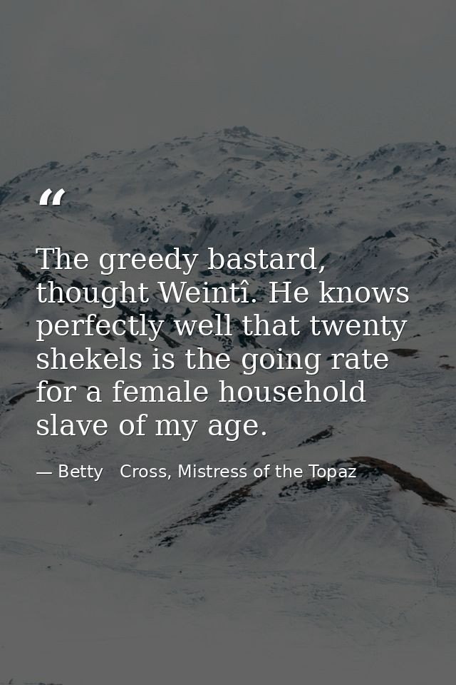 The greedy bastard, thought Weintî. He knows perfectly well that twenty shekels is the going rate for a female household — Betty   Cross, Mistress of the Topaz