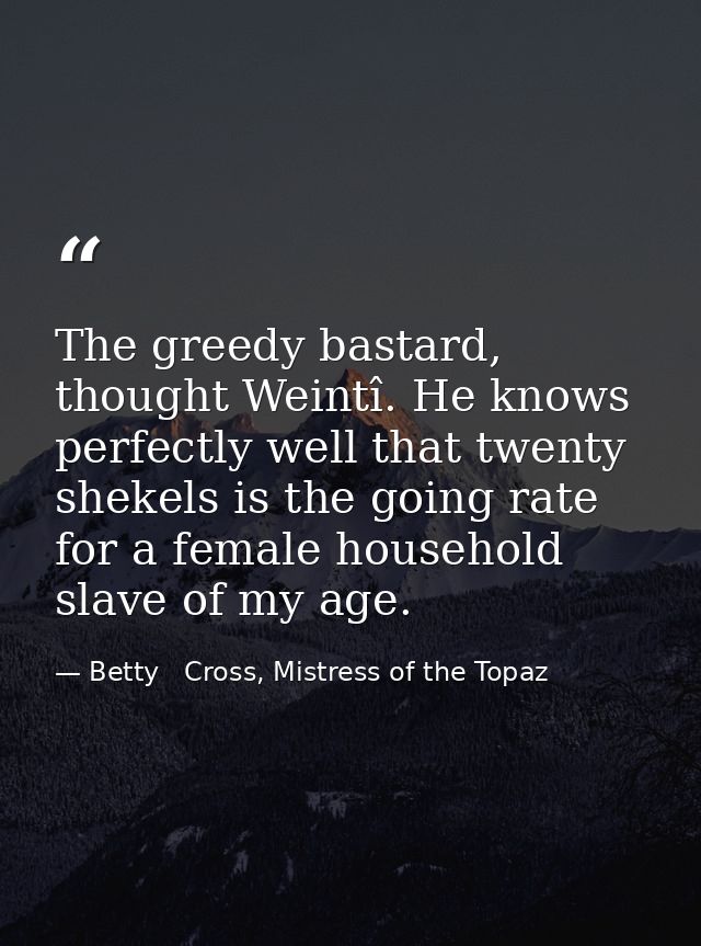 The greedy bastard, thought Weintî. He knows perfectly well that twenty shekels is the going rate for a female household — Betty   Cross, Mistress of the Topaz