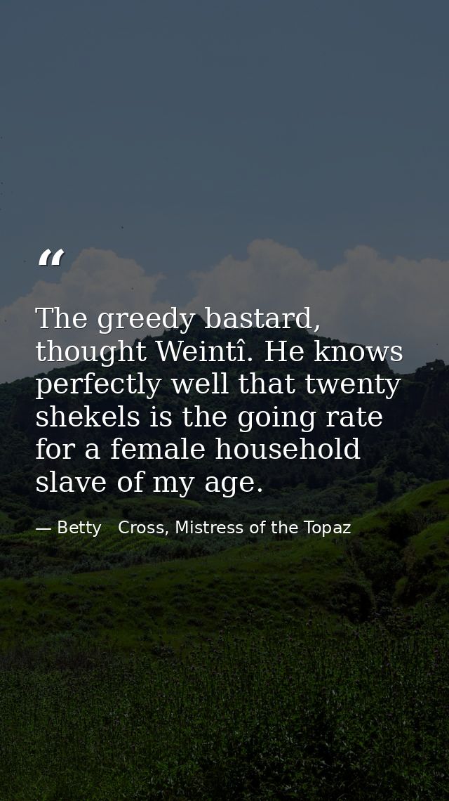 The greedy bastard, thought Weintî. He knows perfectly well that twenty shekels is the going rate for a female household — Betty   Cross, Mistress of the Topaz