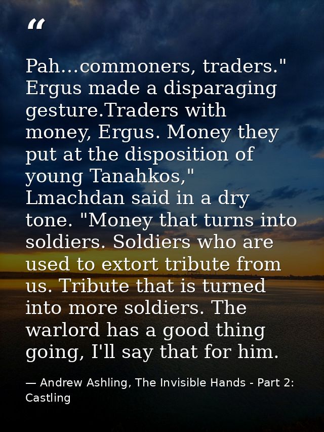 Pah…commoners, traders." Ergus made a disparaging gesture.Traders with money, Ergus. Money they put at the disposition o — Andrew Ashling, The Invisible Hands - Part 2: Castling