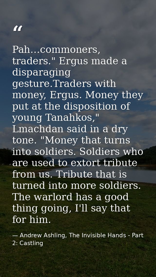 Pah…commoners, traders." Ergus made a disparaging gesture.Traders with money, Ergus. Money they put at the disposition o — Andrew Ashling, The Invisible Hands - Part 2: Castling