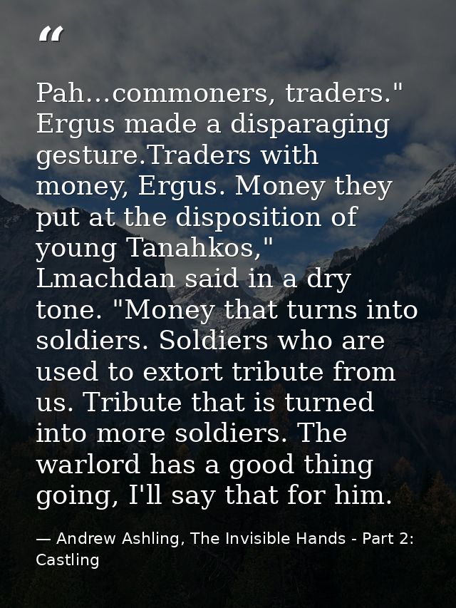 Pah…commoners, traders." Ergus made a disparaging gesture.Traders with money, Ergus. Money they put at the disposition o — Andrew Ashling, The Invisible Hands - Part 2: Castling