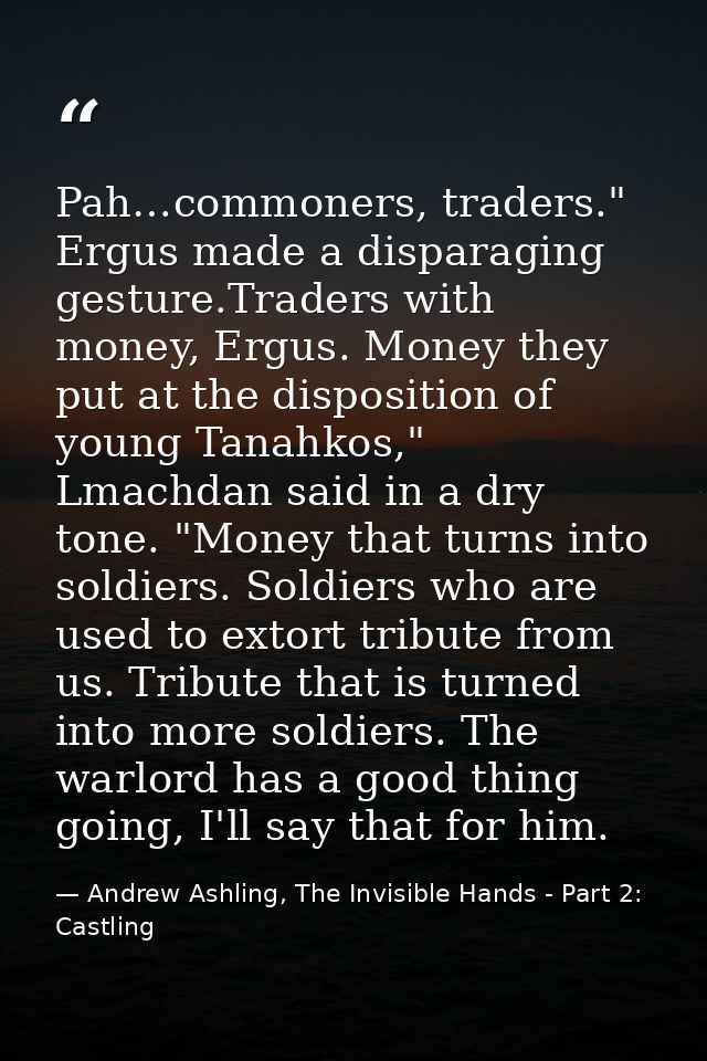 Pah…commoners, traders." Ergus made a disparaging gesture.Traders with money, Ergus. Money they put at the disposition o — Andrew Ashling, The Invisible Hands - Part 2: Castling