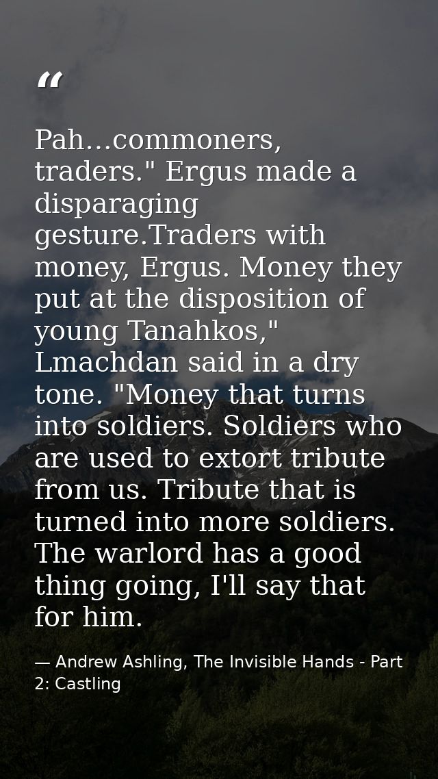 Pah…commoners, traders." Ergus made a disparaging gesture.Traders with money, Ergus. Money they put at the disposition o — Andrew Ashling, The Invisible Hands - Part 2: Castling