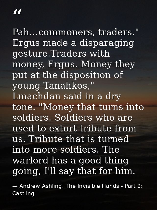 Pah…commoners, traders." Ergus made a disparaging gesture.Traders with money, Ergus. Money they put at the disposition o — Andrew Ashling, The Invisible Hands - Part 2: Castling