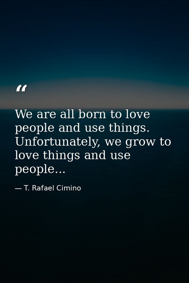 We are all born to love people and use things. Unfortunately, we grow to love things and use people... — T. Rafael Cimino