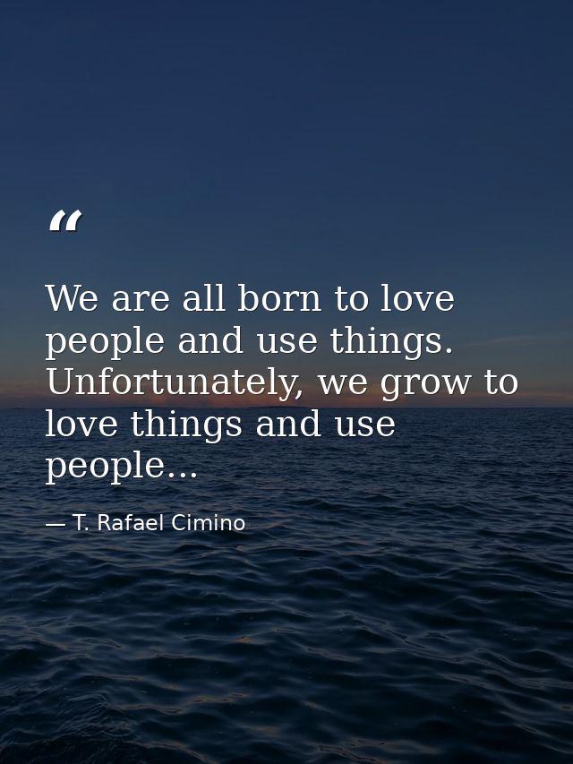 We are all born to love people and use things. Unfortunately, we grow to love things and use people... — T. Rafael Cimino