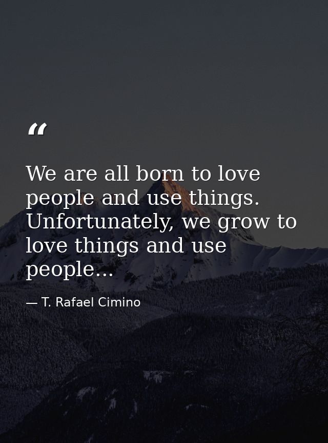 We are all born to love people and use things. Unfortunately, we grow to love things and use people... — T. Rafael Cimino