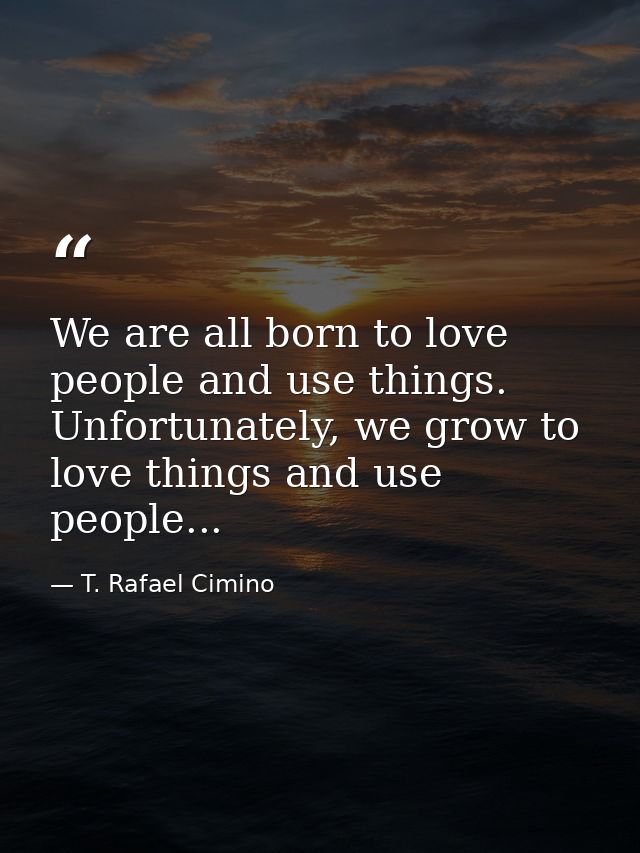 We are all born to love people and use things. Unfortunately, we grow to love things and use people... — T. Rafael Cimino